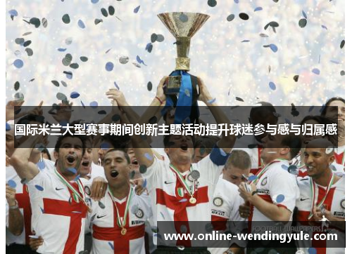 国际米兰大型赛事期间创新主题活动提升球迷参与感与归属感 国际米兰大型赛事期间创新主题活动提升球迷参与感与归属感