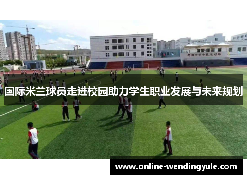 国际米兰球员走进校园助力学生职业发展与未来规划