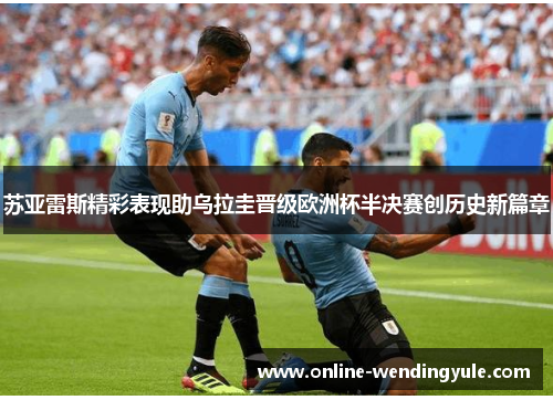 苏亚雷斯精彩表现助乌拉圭晋级欧洲杯半决赛创历史新篇章