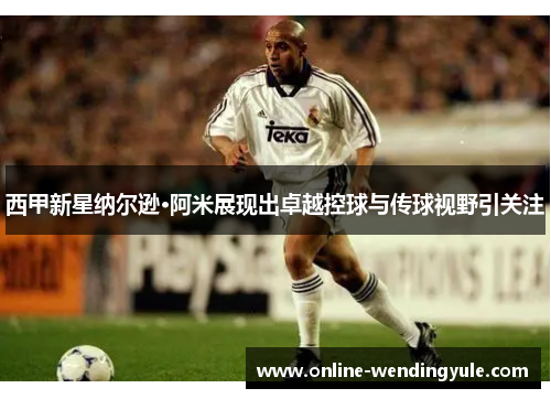 西甲新星纳尔逊·阿米展现出卓越控球与传球视野引关注