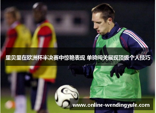 里贝里在欧洲杯半决赛中惊艳表现 单骑闯关展现顶级个人技巧 里贝里在欧洲杯半决赛中惊艳表现 单骑闯关展现顶级个人技巧