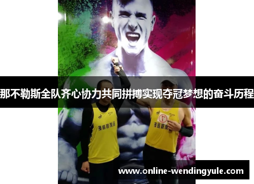 那不勒斯全队齐心协力共同拼搏实现夺冠梦想的奋斗历程 那不勒斯全队齐心协力共同拼搏实现夺冠梦想的奋斗历程