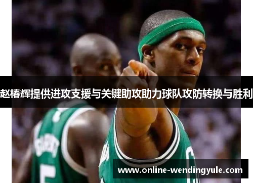 赵椿辉提供进攻支援与关键助攻助力球队攻防转换与胜利 赵椿辉提供进攻支援与关键助攻助力球队攻防转换与胜利
