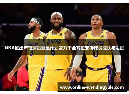 NBA推出年轻球员新星计划致力于全方位支持球员成长与发展