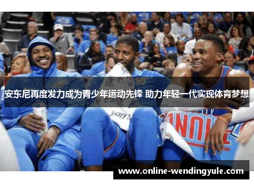 安东尼再度发力成为青少年运动先锋 助力年轻一代实现体育梦想