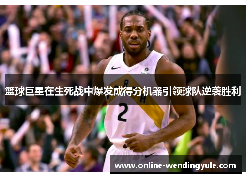 篮球巨星在生死战中爆发成得分机器引领球队逆袭胜利 篮球巨星在生死战中爆发成得分机器引领球队逆袭胜利