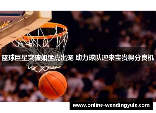 篮球巨星突破如猛虎出笼 助力球队迎来宝贵得分良机 篮球巨星突破如猛虎出笼 助力球队迎来宝贵得分良机