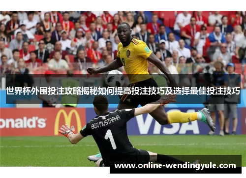 世界杯外围投注攻略揭秘如何提高投注技巧及选择最佳投注技巧 世界杯外围投注攻略揭秘如何提高投注技巧及选择最佳投注技巧