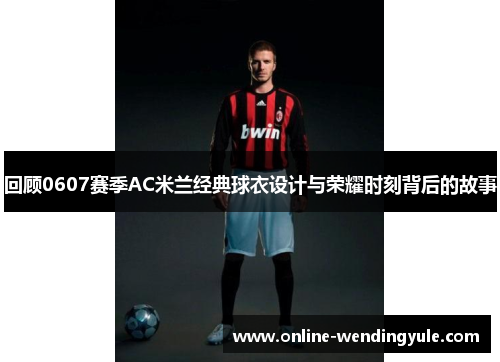 回顾0607赛季AC米兰经典球衣设计与荣耀时刻背后的故事 回顾0607赛季AC米兰经典球衣设计与荣耀时刻背后的故事