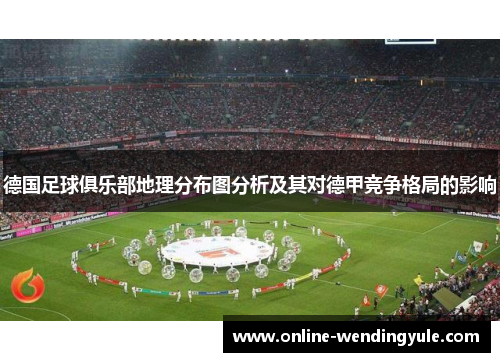 德国足球俱乐部地理分布图分析及其对德甲竞争格局的影响 德国足球俱乐部地理分布图分析及其对德甲竞争格局的影响