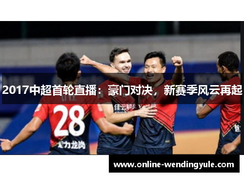 2017中超首轮直播：豪门对决，新赛季风云再起