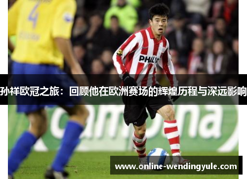 孙祥欧冠之旅：回顾他在欧洲赛场的辉煌历程与深远影响