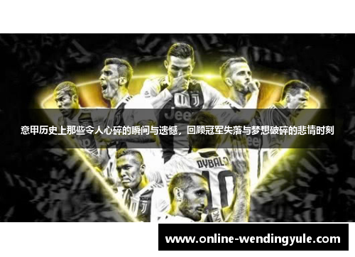 意甲历史上那些令人心碎的瞬间与遗憾，回顾冠军失落与梦想破碎的悲情时刻