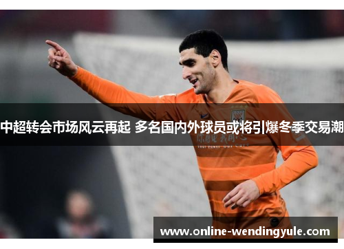 中超转会市场风云再起 多名国内外球员或将引爆冬季交易潮 中超转会市场风云再起 多名国内外球员或将引爆冬季交易潮