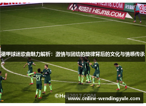 德甲球迷歌曲魅力解析:激情与团结的旋律背后的文化与情感传承 德甲球迷歌曲魅力解析:激情与团结的旋律背后的文化与情感传承