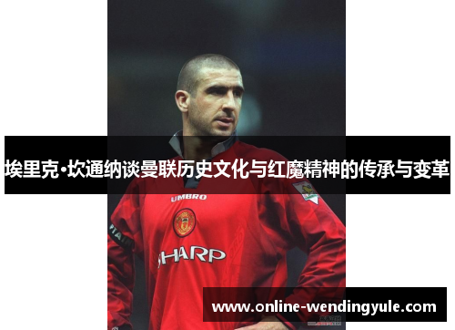 埃里克·坎通纳谈曼联历史文化与红魔精神的传承与变革 埃里克·坎通纳谈曼联历史文化与红魔精神的传承与变革