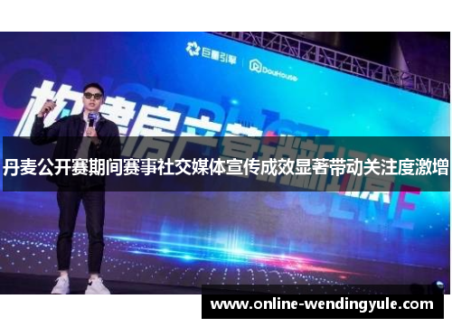 丹麦公开赛期间赛事社交媒体宣传成效显著带动关注度激增