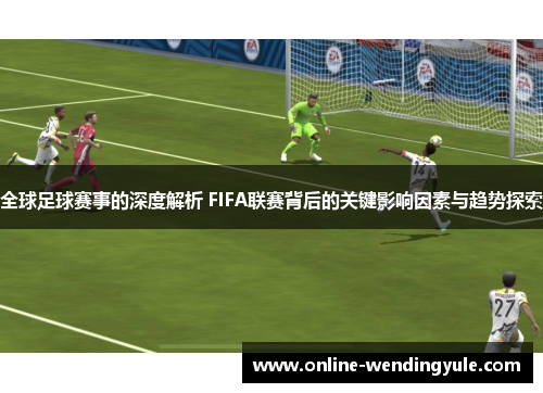 全球足球赛事的深度解析 FIFA联赛背后的关键影响因素与趋势探索 全球足球赛事的深度解析 FIFA联赛背后的关键影响因素与趋势探索