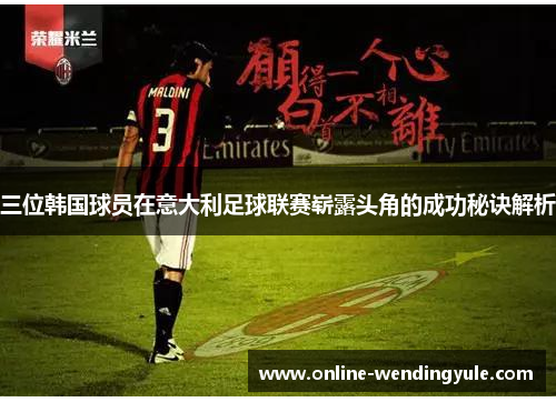 三位韩国球员在意大利足球联赛崭露头角的成功秘诀解析 三位韩国球员在意大利足球联赛崭露头角的成功秘诀解析