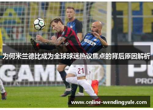 为何米兰德比成为全球球迷热议焦点的背后原因解析