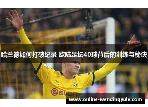 哈兰德如何打破纪录 欧陆足坛40球背后的训练与秘诀 哈兰德如何打破纪录 欧陆足坛40球背后的训练与秘诀