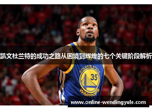 凯文杜兰特的成功之路从困境到辉煌的七个关键阶段解析