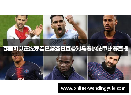 哪里可以在线观看巴黎圣日耳曼对马赛的法甲比赛直播 哪里可以在线观看巴黎圣日耳曼对马赛的法甲比赛直播
