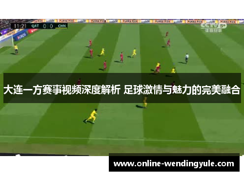 大连一方赛事视频深度解析 足球激情与魅力的完美融合 大连一方赛事视频深度解析 足球激情与魅力的完美融合