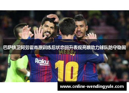 巴萨铁卫阿劳霍高原训练后状态回升表现亮眼助力球队防守稳固