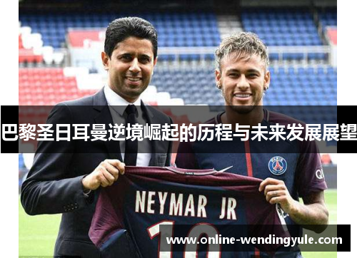 巴黎圣日耳曼逆境崛起的历程与未来发展展望
