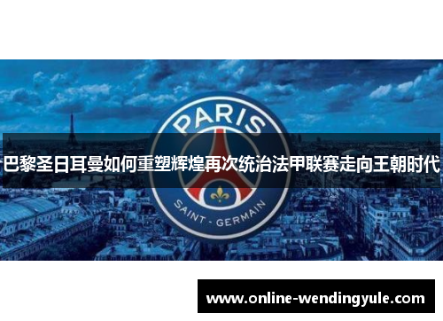 巴黎圣日耳曼如何重塑辉煌再次统治法甲联赛走向王朝时代