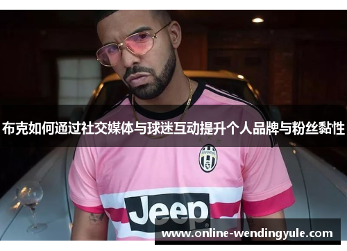 布克如何通过社交媒体与球迷互动提升个人品牌与粉丝黏性 布克如何通过社交媒体与球迷互动提升个人品牌与粉丝黏性