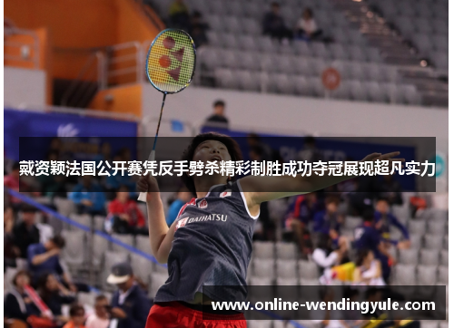 戴资颖法国公开赛凭反手劈杀精彩制胜成功夺冠展现超凡实力