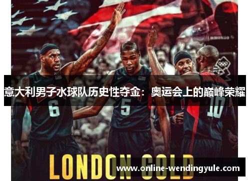 意大利男子水球队历史性夺金:奥运会上的巅峰荣耀 意大利男子水球队历史性夺金:奥运会上的巅峰荣耀