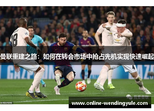 曼联重建之路:如何在转会市场中抢占先机实现快速崛起 曼联重建之路:如何在转会市场中抢占先机实现快速崛起