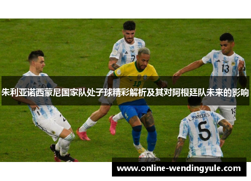 朱利亚诺西蒙尼国家队处子球精彩解析及其对阿根廷队未来的影响 朱利亚诺西蒙尼国家队处子球精彩解析及其对阿根廷队未来的影响