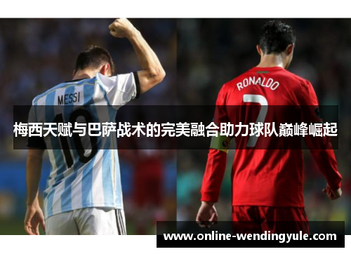 梅西天赋与巴萨战术的完美融合助力球队巅峰崛起