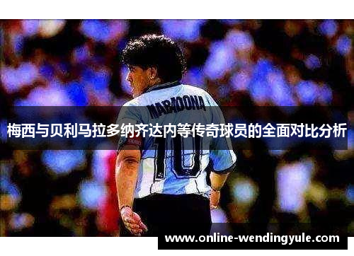 梅西与贝利马拉多纳齐达内等传奇球员的全面对比分析 梅西与贝利马拉多纳齐达内等传奇球员的全面对比分析
