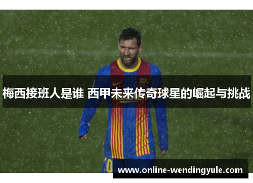 梅西接班人是谁 西甲未来传奇球星的崛起与挑战 梅西接班人是谁 西甲未来传奇球星的崛起与挑战