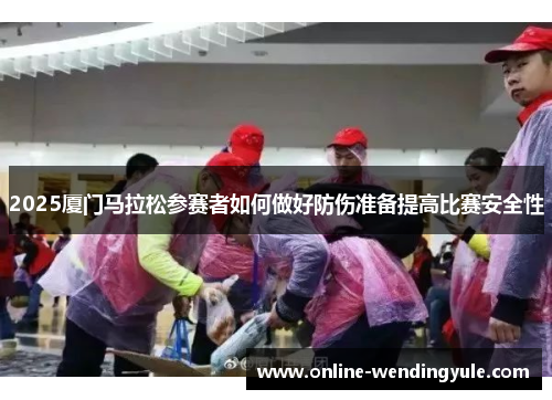 2025厦门马拉松参赛者如何做好防伤准备提高比赛安全性 2025厦门马拉松参赛者如何做好防伤准备提高比赛安全性