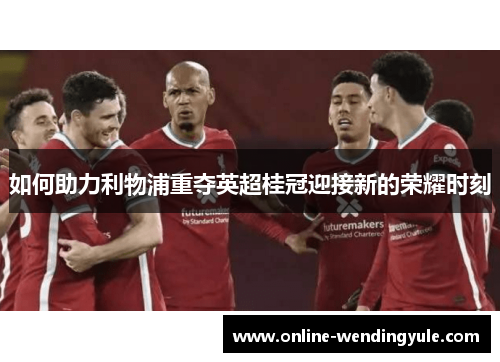 如何助力利物浦重夺英超桂冠迎接新的荣耀时刻