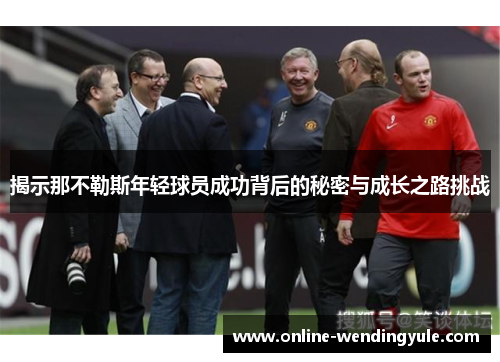 揭示那不勒斯年轻球员成功背后的秘密与成长之路挑战