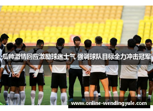 瓜帅激情回应激励球迷士气 强调球队目标全力冲击冠军