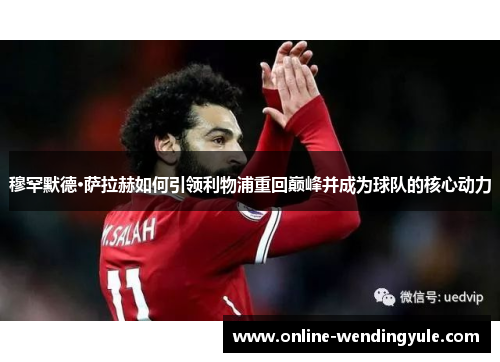 穆罕默德·萨拉赫如何引领利物浦重回巅峰并成为球队的核心动力