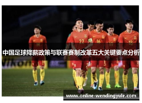 中国足球降薪政策与联赛赛制改革五大关键要点分析