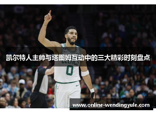 凯尔特人主帅与塔图姆互动中的三大精彩时刻盘点