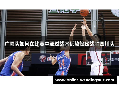 广厦队如何在比赛中通过战术优势轻松战胜四川队