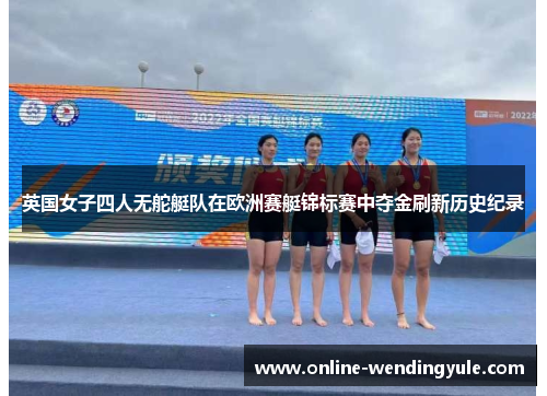 英国女子四人无舵艇队在欧洲赛艇锦标赛中夺金刷新历史纪录 英国女子四人无舵艇队在欧洲赛艇锦标赛中夺金刷新历史纪录