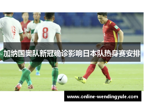 加纳国奥队新冠确诊影响日本队热身赛安排