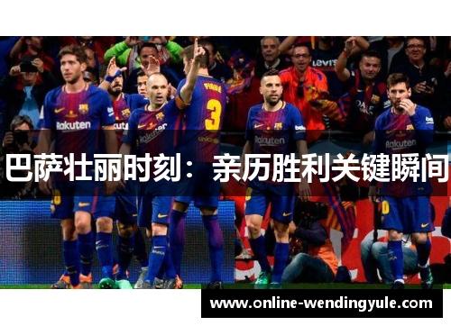 巴萨壮丽时刻：亲历胜利关键瞬间